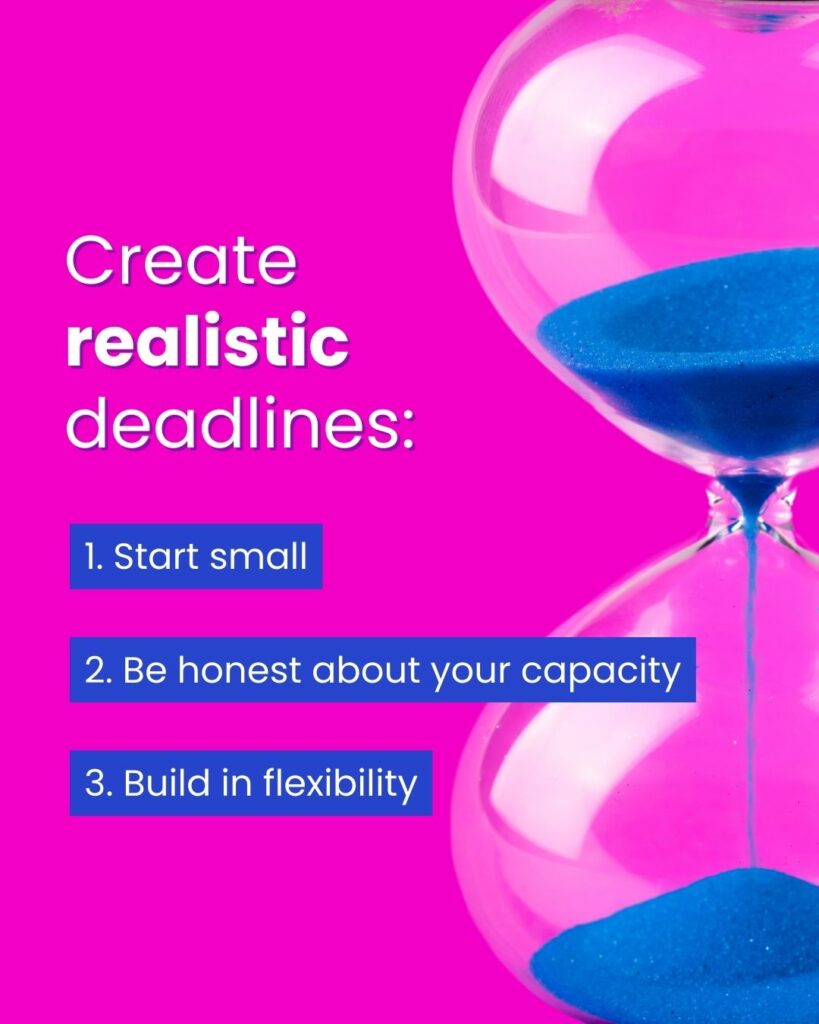 Create realistic deadlines: 1 - start small. 2 - be honest about your capacity. 3 - build in flexibility. A large glass hourglass is passing royal blue sand. The background is a bright hot pink.