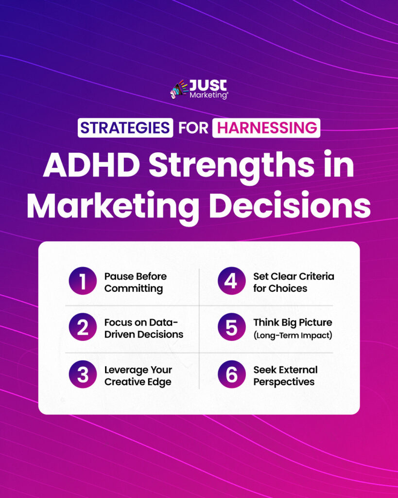 Strategies for harnessing ADHD strengths in marketing decisions: pause before committing, focus on data-driven decisions, leverage your creative edge, set clear criteria for choices, thing big picture (long-term impact), and seek external perspectives.