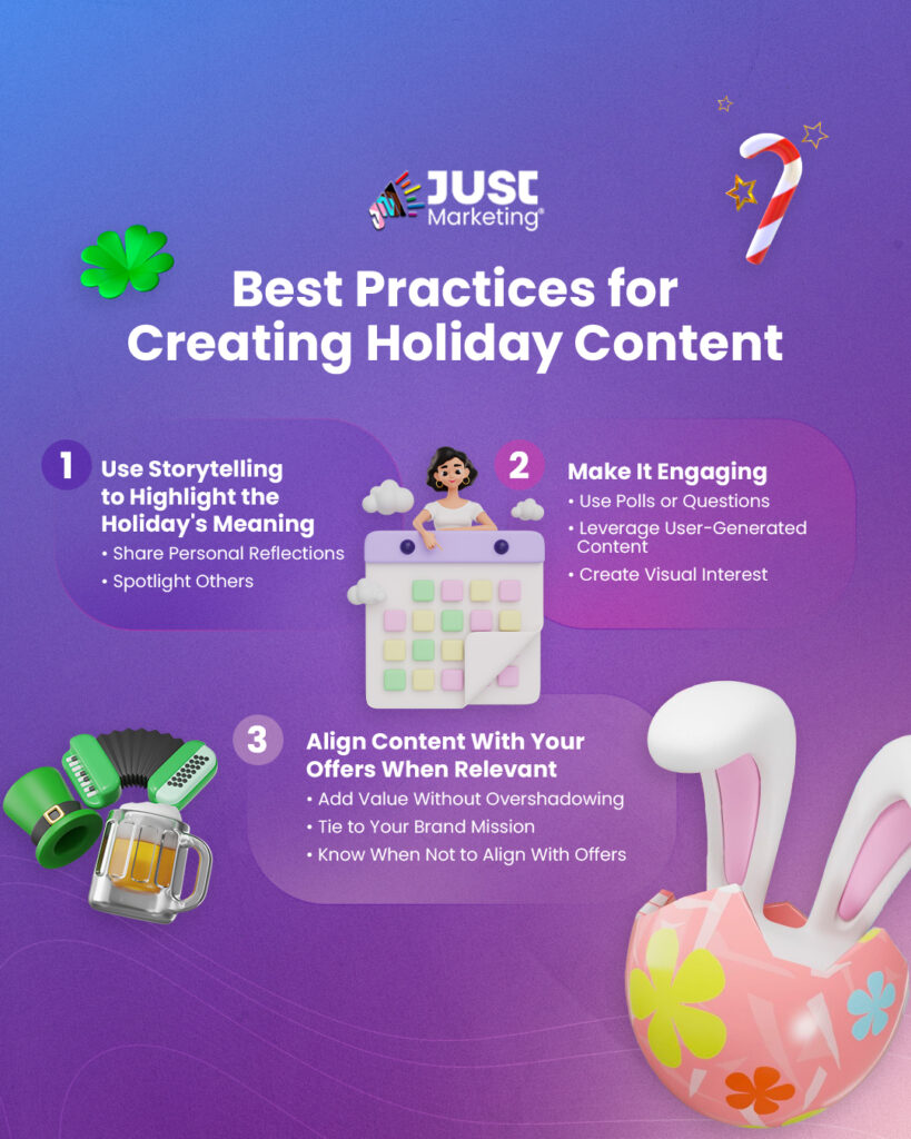 "Best Practices for Creating Holiday Content: 1) Use Storytelling: Sharing personal reflections and spotlighting others. 2) Make It Engaging: Using polls, leveraging user-generated content, and creating visual interest. 3) Align Content With Your Offers When Relevant: Adding value without overshadowing, tying content to brand missions, and knowing when not to align with offers.