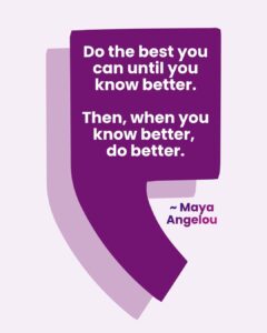 A large, stylized quotation mark in dark purple with a lighter purple shadow. Inside the mark is white text that reads, 'Do the best you can until you know better. Then, when you know better, do better.' At the bottom right, the quote is attributed to Maya Angelou in bold purple gradient text.