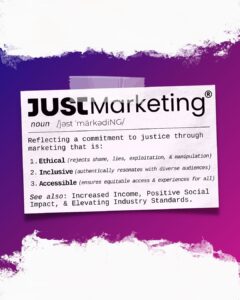 A dictionary entry for 'Just Marketing,' labeled as a noun with phonetic pronunciation. It defines the term as reflecting a commitment to justice through marketing that is ethical, inclusive, and accessible. Each term includes a brief explanation in parentheses. Related benefits: increased income, positive social impact, and elevated industry standards.