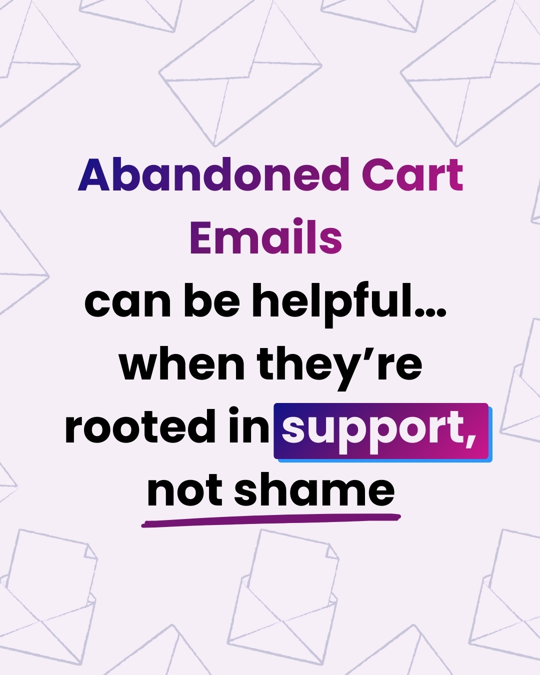 A light purple background and faint envelope illustrations. The text reads: 'Abandoned Cart Emails can be helpful... when they’re rooted in support, not shame.' The words 'Abandoned Cart Emails' and 'support' are highlighted in a gradient purple, while 'not shame' is underlined.