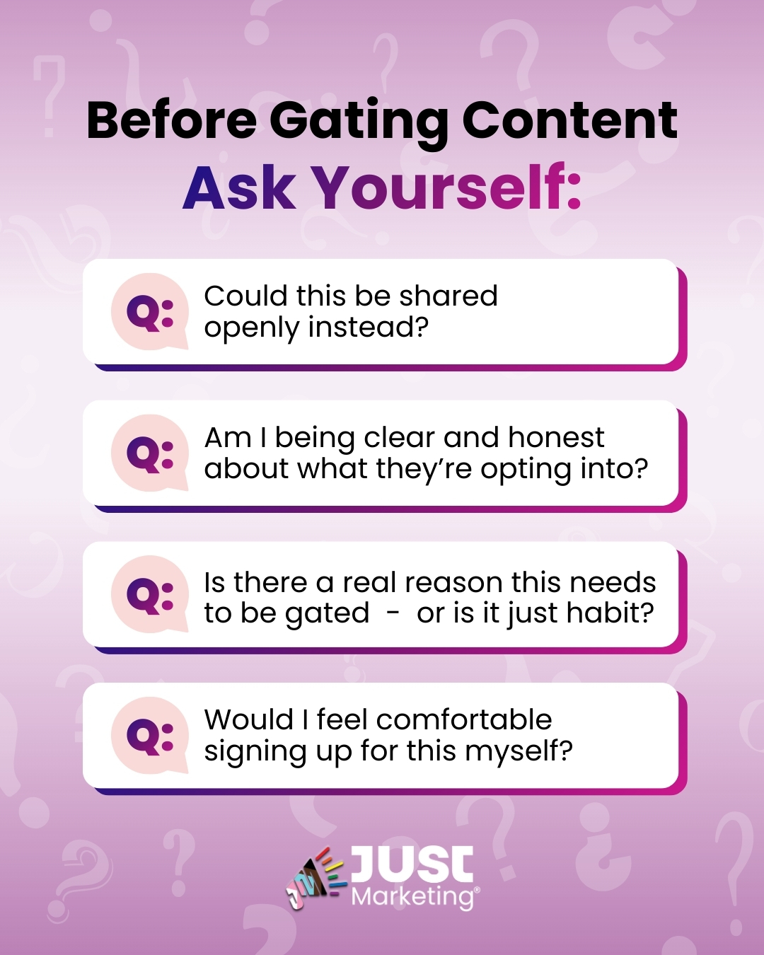 Infographic titled 'Before Gating Content Ask Yourself: Could this be shared openly instead? Am I being clear and honest about what they’re opting into? Is there a real reason this needs to be gated - or is it just habit? Would I feel comfortable signing up for this myself?’ A purple gradient background with question marks. Just Marketing® logo at the bottom.