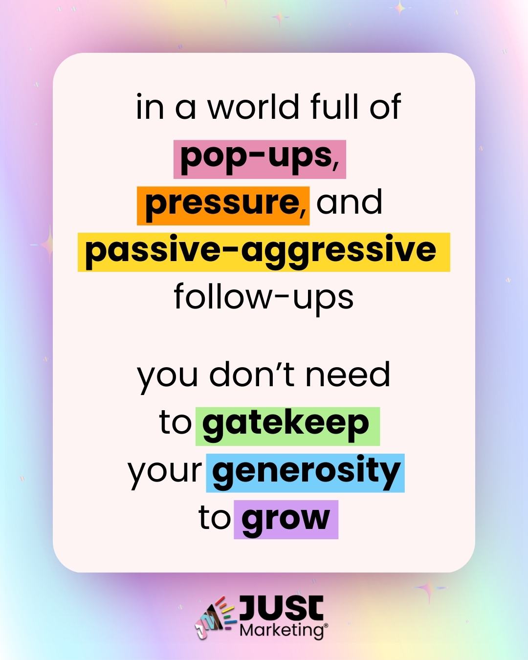 A soft rainbow gradient background and the text: 'In a world full of pop-ups, pressure, and passive-aggressive follow-ups, you don’t need to gatekeep your generosity to grow.' Key phrases are highlighted in bold text with colored backgrounds. The Just Marketing® logo appears at the bottom.