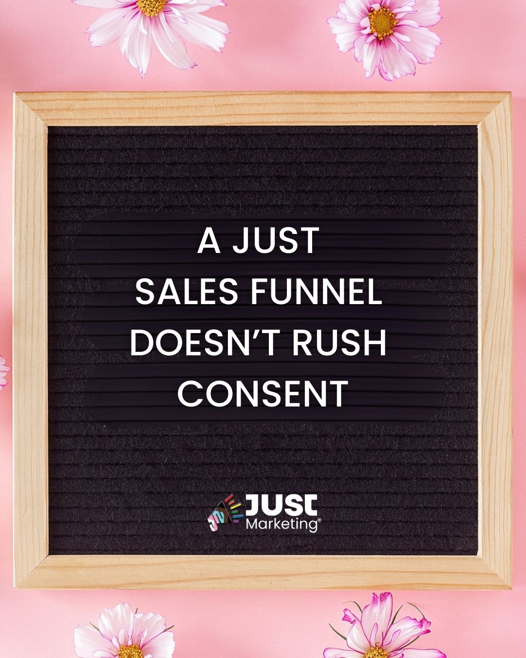 Text on a black felt letter board reads: 'A just sales funnel doesn’t rush consent.. Below the text is the Just Marketing logo. The board is framed in light wood and placed on a pink background decorated with scattered pink and white daisy-like flowers.