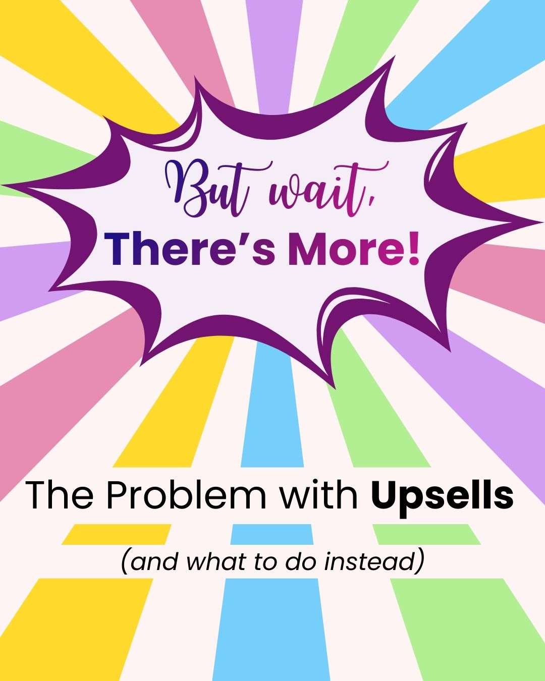 Text: 'But wait, There’s More! The Problem with Upsells (and what to do instead)'. The text appears over a colorful starburst background with alternating pastel rays in yellow, blue, pink, purple, and green, radiating from the center. The phrase 'But wait, There’s More!' is inside a bold, purple comic-style speech bubble.