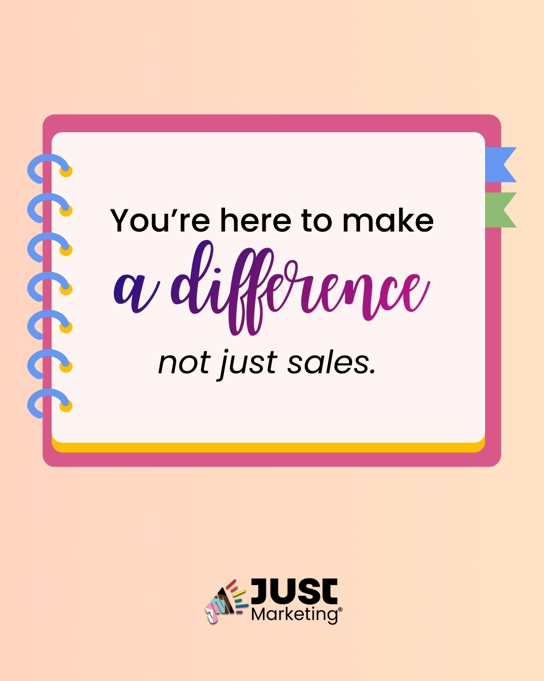 Text: ‘You’re here to make a difference, not just sales.’ The words ‘a difference’ appear in a purple script font. The message is centered on an illustrated notebook page with a pink border, blue spiral binding on the left, and small colored tabs on the right. The Just Marketing logo appears below on a peach gradient background.