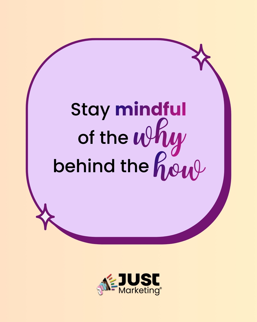 Text: ‘Stay mindful of the why behind the how.’ With ‘mindful,’ ‘why,’ and ‘how’ emphasized in purple script. The message sits inside a rounded lavender speech-bubble shape with small star accents, centered on a soft peach gradient background. The Just Marketing logo appears at the bottom.