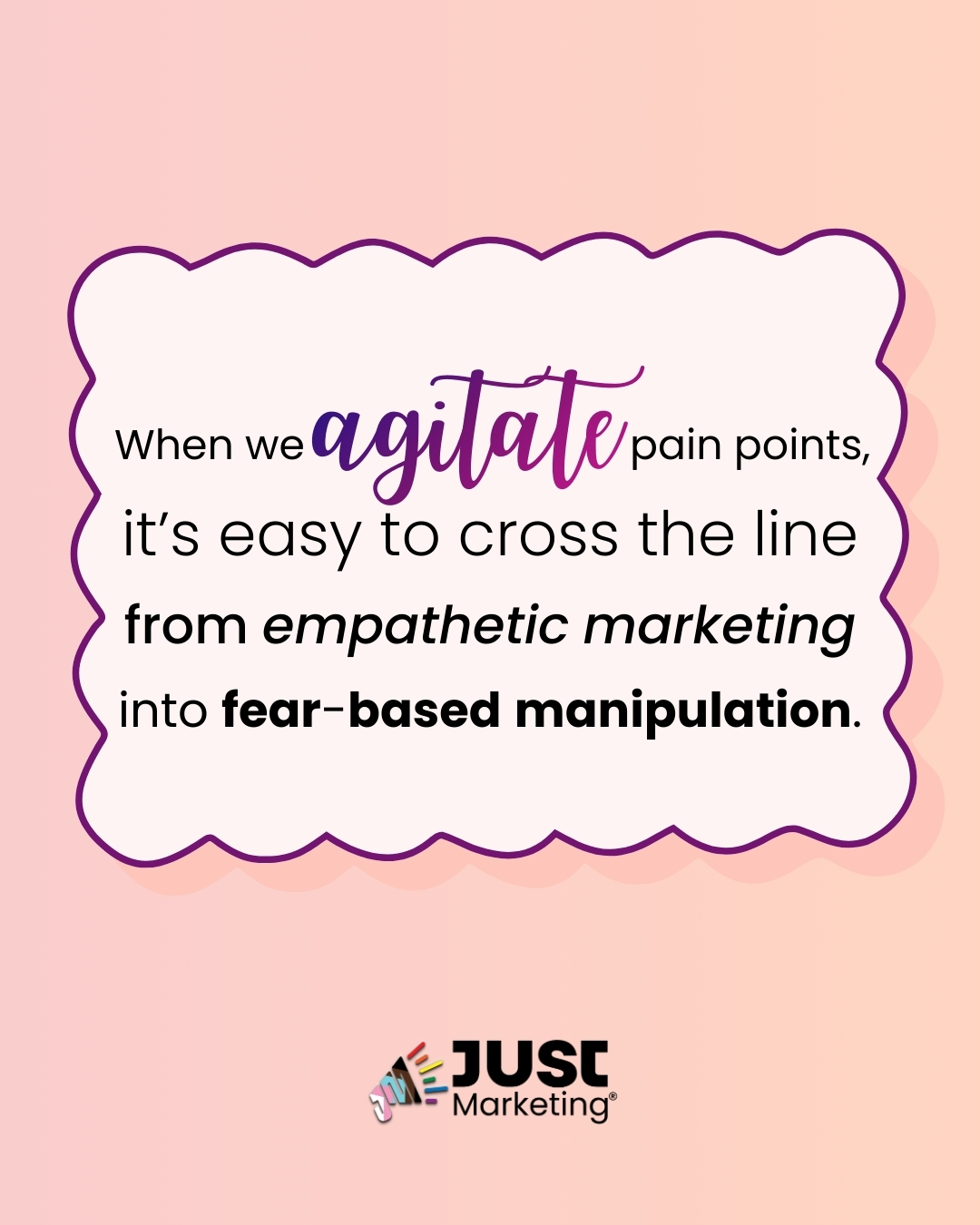 Text: ‘When we agitate pain points, it’s easy to cross the line from empathetic marketing into fear-based manipulation.’ The word ‘agitate’ appears in a decorative script, and ‘fear-based manipulation’ is bolded. The text sits inside a scalloped white speech-bubble shape outlined in purple on a soft peach gradient background. The Just Marketing logo appears centered at the bottom.
