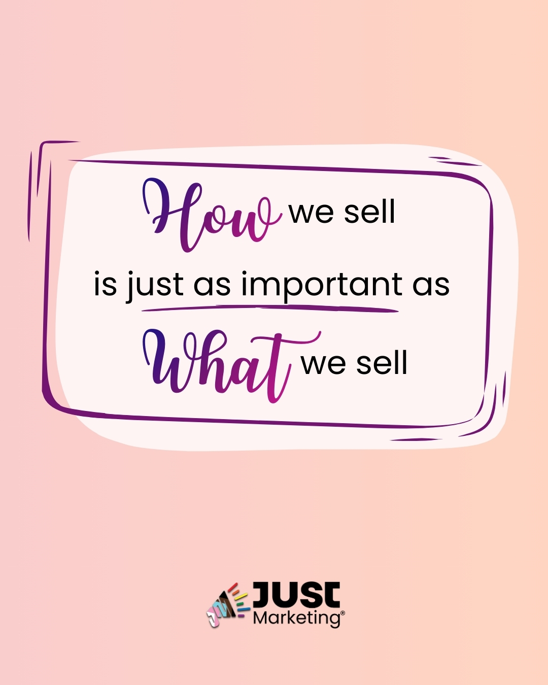 Text: ‘How we sell is just as important as what we sell.’ The words ‘How’ and ‘What’ appear in a decorative script style, with ‘just as important’ underlined. The message sits inside an irregular, hand-drawn light pink frame outlined in purple on a soft peach gradient background. The Just Marketing logo appears centered at the bottom.