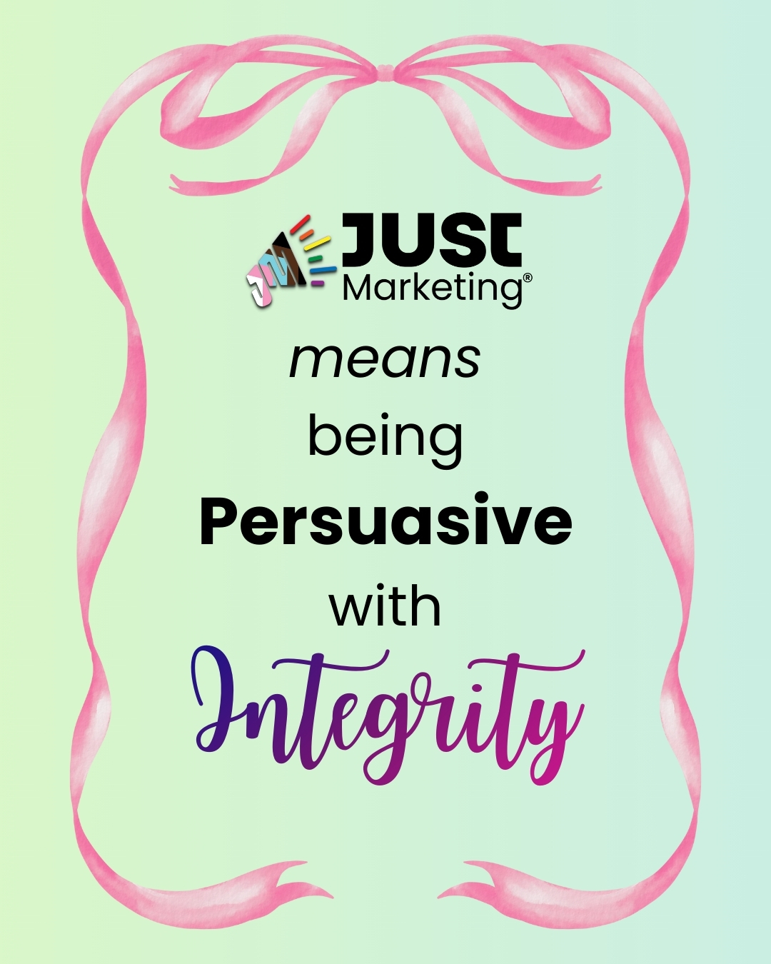 Text: ‘Just Marketing means being Persuasive with Integrity.’ The Just Marketing logo is at the top, ‘Persuasive’ is bold in black, and ‘Integrity’ is written in flowing purple script. The text is framed by a soft, watercolor-style pink ribbon border tied in a bow at the top and curling at the bottom, set against a pale green gradient background.