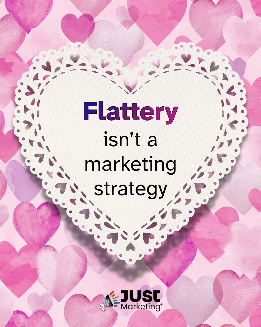 'Flattery isn't a marketing strategy.' The text appears inside a white decorative lace heart doily frame on a pink background covered with watercolor hearts in shades of pink and purple. The Just Marketing logo appears at the bottom.