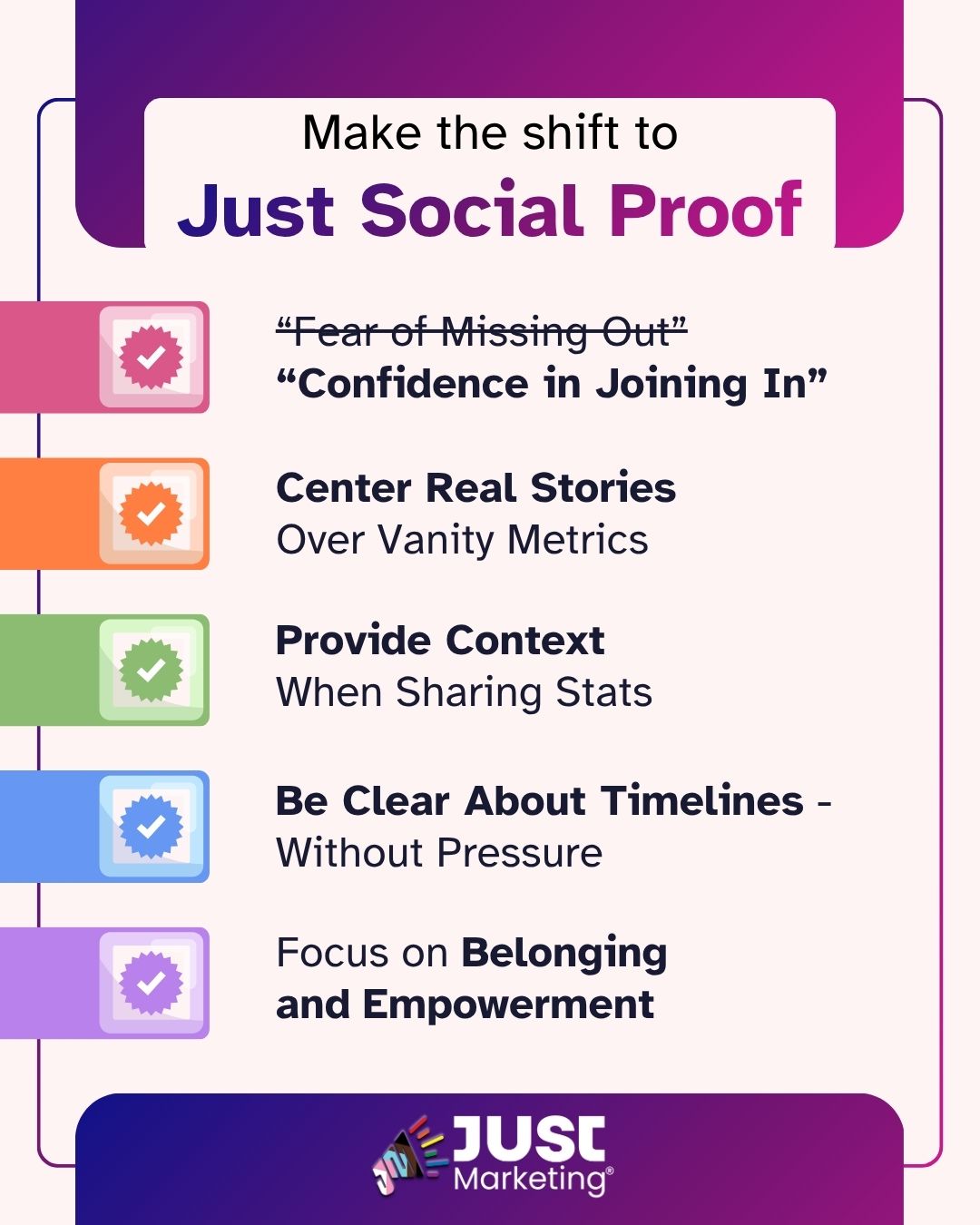 'Make the shift to Just Social Proof.' Five checkmarked items: 'Fear of Missing Out' (strikethrough) replaced by 'Confidence in Joining In' (pink), 'Center Real Stories Over Vanity Metrics' (orange), 'Provide Context When Sharing Stats' (green), 'Be Clear About Timelines Without Pressure' (blue), and 'Focus on Belonging and Empowerment' (purple). Just Marketing logo.