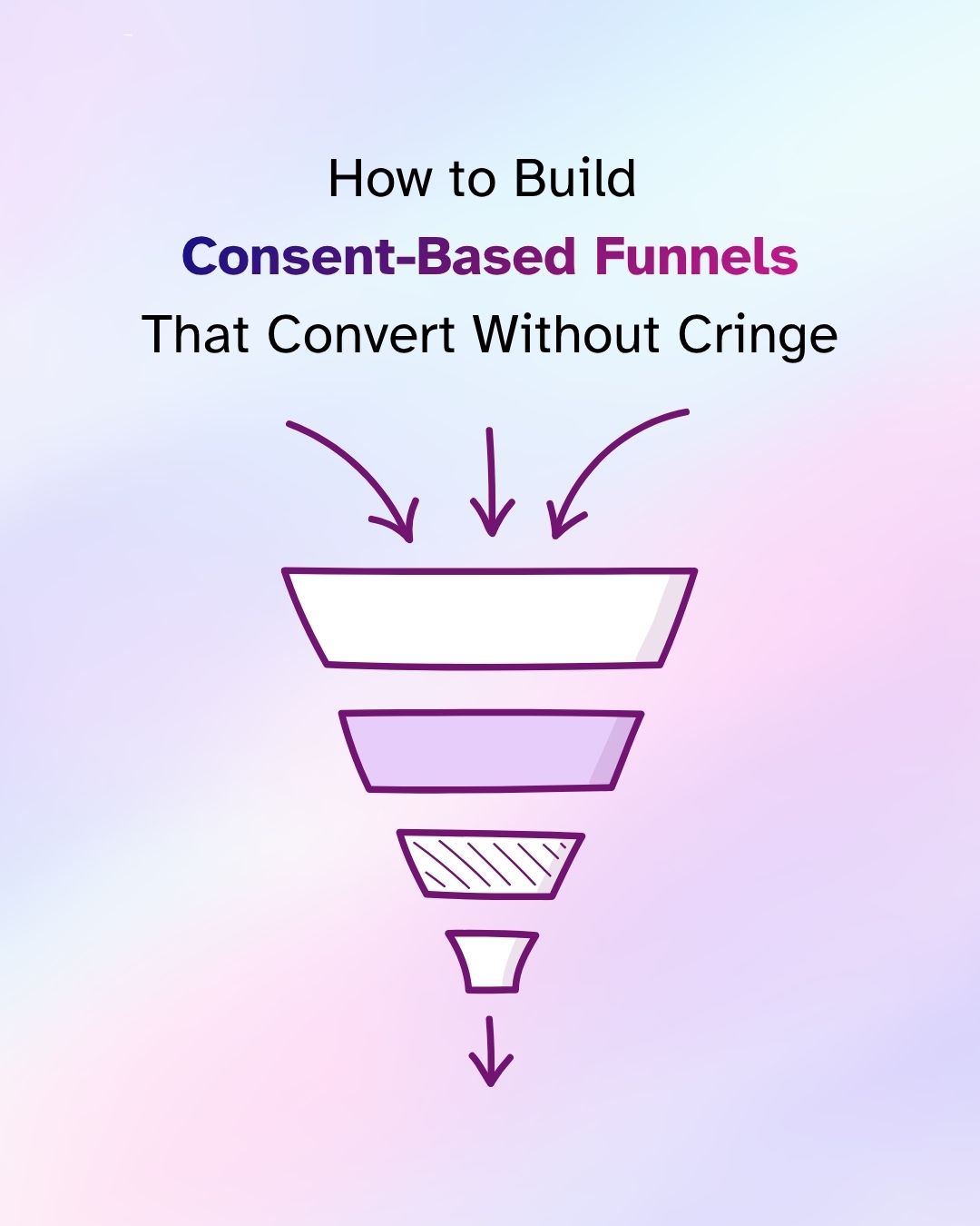 Text reads 'How to Build Consent-Based Funnels That Convert Without Cringe.' Below, a purple outlined funnel diagram narrows from wide to a single arrow, with three arrows pointing into the top and one arrow exiting the bottom, set against a pastel gradient background.