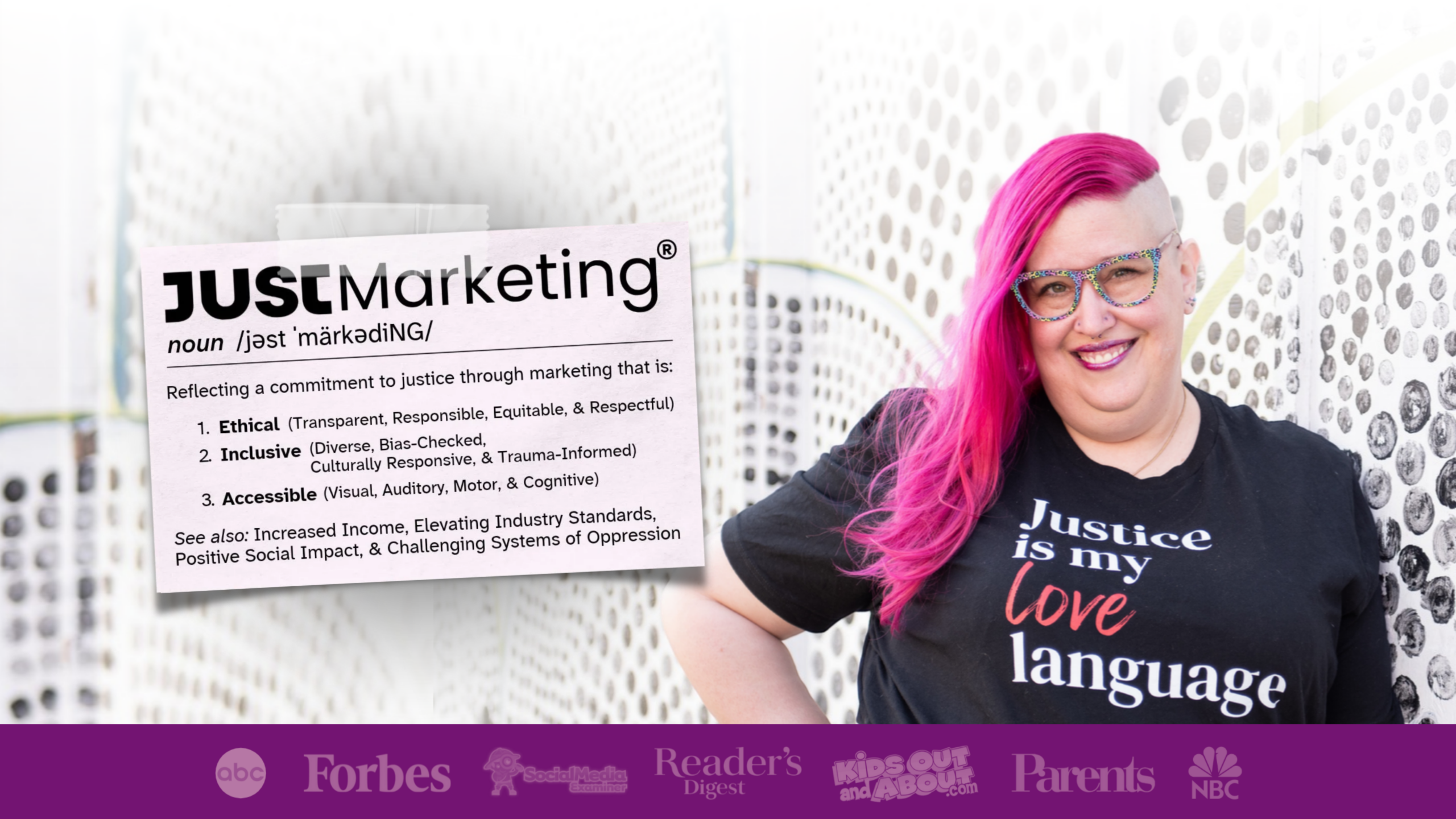 Meg stands smiling with hot pink hair pulled to one side and an undercut. Her black t-shirt says "Justice is my love language." There is a definition of "Just Marketing" to the left: Reflecting a commitment to justice through marketing that is ethical, inclusive, and accessible. A purple section underneath displays logos where you may know Meg from: abc, forbes, social media examiner, readers digest, kidsoutandabout.com, parents magazine, and nbc.